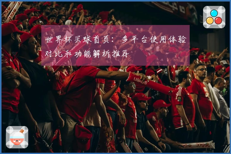 世界杯买球首页：多平台使用体验对比和功能解析推荐