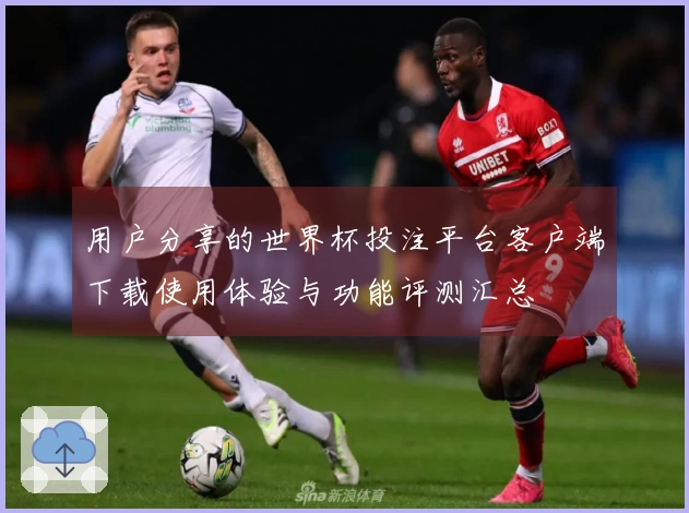 用户分享的世界杯投注平台客户端下载使用体验与功能评测汇总