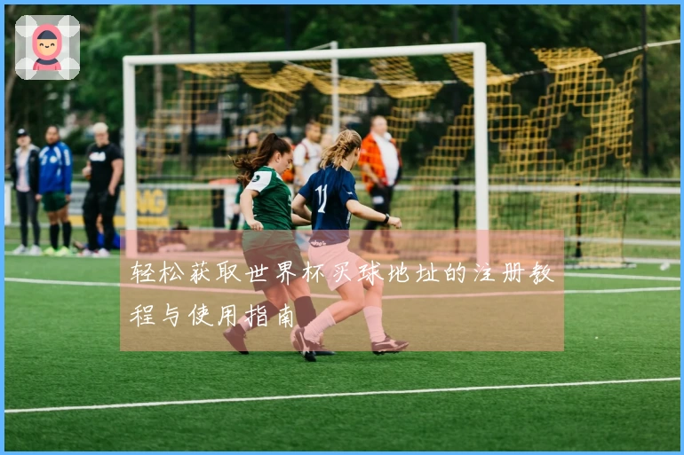 轻松获取世界杯买球地址的注册教程与使用指南