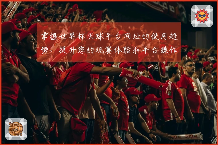 掌握世界杯买球平台网址的使用趋势，提升您的观赛体验和平台操作效率