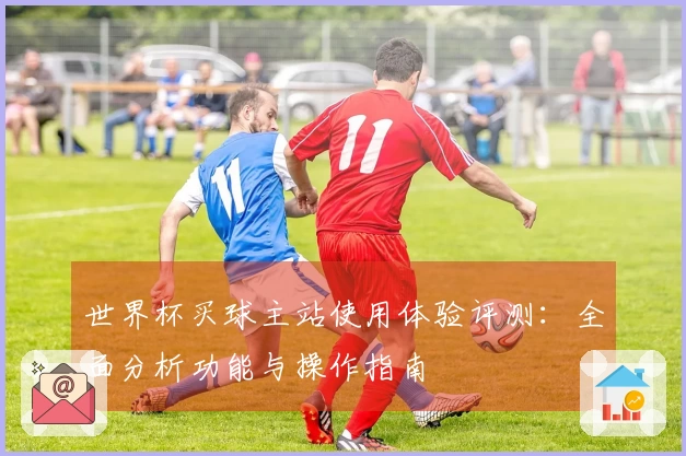 世界杯买球主站使用体验评测:全面分析功能与操作指南