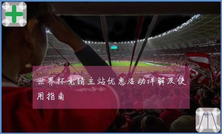 世界杯竞猜主站优惠活动详解及使用指南
