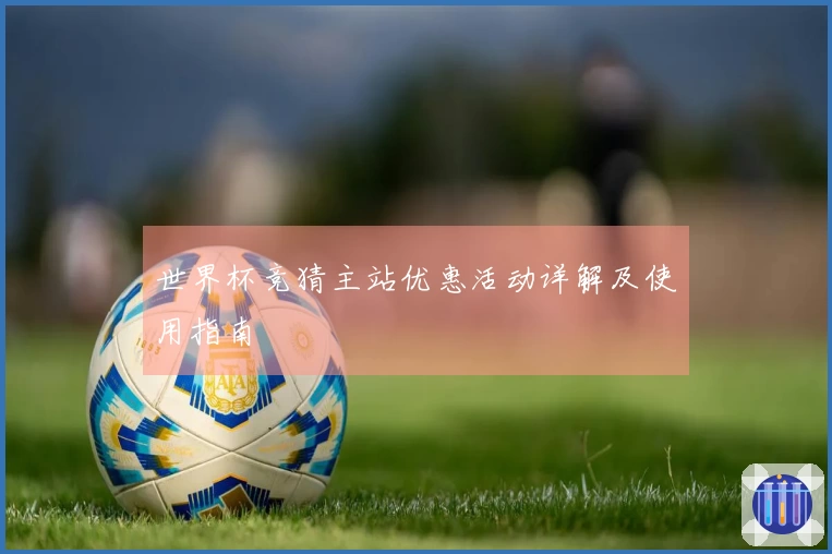 世界杯竞猜主站优惠活动详解及使用指南
